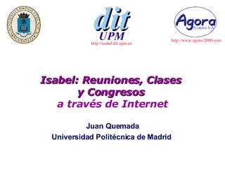 Isabel: Reuniones, Clases  y Congresos  a través de Internet Juan Quemada Universidad Politécnica de Madrid  http://isabel.dit.upm.es   http://www.agora-2000.com 