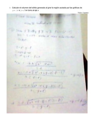3. Calcular el volumen del sólido generado al girar la región acotada por las gráficas de
xy e 2
xy en tomo al eje x
Valor: 5 puntos