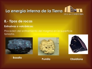 La energía interna de la Tierra
8.- Tipos de rocas
Extrusivas o volcánicas:
Proceden del enfriamiento del magma en la superficie
terrestre.

Basalto

Pumita

Obsidiana

 