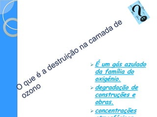 É  um gás azulado
  da família do
  oxigénio.
 degradação de
  construções e
  obras.
 concentrações
 
