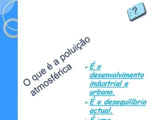 É  o
  desenvolvimento
  industrial e
  urbano.
 É o desequilíbrio
  actual.
 