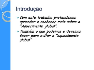 Introdução
 Com  este trabalho pretendemos
  aprender e conhecer mais sobre o
  “Aquecimento global”.
 Também o que podemos e devemos
  fazer para evitar o “aquecimento
  global”
 