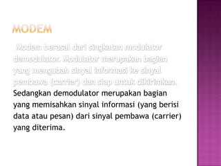 Sedangkan demodulator merupakan bagian
yang memisahkan sinyal informasi (yang berisi
data atau pesan) dari sinyal pembawa (carrier)
yang diterima.
 