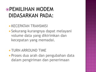 PEMILIHANMODEM
 DIDASARKAN PADA:
  KECEPATAN TRANSMISI
  Sekurang-kurangnya dapat melayani
   volume data yang dikirimkan dan
   kecepatan yang memadai.

  TURN ARROUND    TIME
  Proses dua arah dan pengubahan data
   dalam pengiriman dan penerimaan
 
