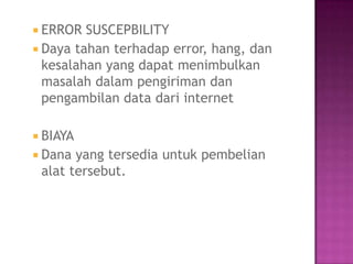  ERROR  SUSCEPBILITY
 Daya tahan terhadap error, hang, dan
  kesalahan yang dapat menimbulkan
  masalah dalam pengiriman dan
  pengambilan data dari internet

 BIAYA
 Dana yang tersedia untuk pembelian
 alat tersebut.
 