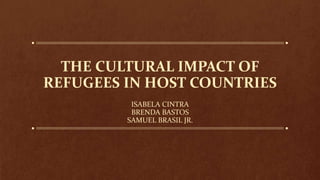 THE CULTURAL IMPACT OF
REFUGEES IN HOST COUNTRIES
ISABELA CINTRA
BRENDA BASTOS
SAMUEL BRASIL JR.
 