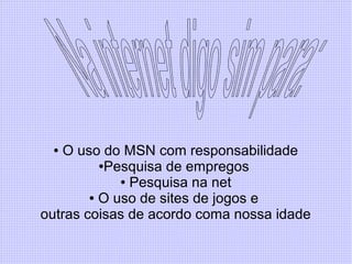 ● O uso do MSN com responsabilidade
●Pesquisa de empregos
● Pesquisa na net
● O uso de sites de jogos e
outras coisas de acordo coma nossa idade
 