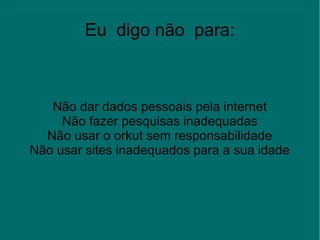 Eu digo não para:
Não dar dados pessoais pela internet
Não fazer pesquisas inadequadas
Não usar o orkut sem responsabilidade
Não usar sites inadequados para a sua idade
 