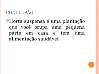 CONCLUSÃO
Horta suspensa é uma plantação
 que você ocupa uma pequena
 parte em casa e tem uma
 alimentação saudável.
 