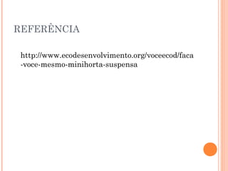 REFERÊNCIA

 http://www.ecodesenvolvimento.org/voceecod/faca
 -voce-mesmo-minihorta-suspensa
 