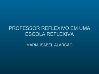 PROFESSOR REFLEXIVO EM UMA
     ESCOLA REFLEXIVA

     MARIA ISABEL ALARCÃO
 