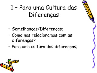 1 – Para uma Cultura das
        Diferenças

• Semelhanças/Diferenças;
• Como nos relacionamos com as
  diferenças?
• Para uma cultura das diferenças;
 
