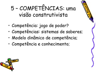 5 – COMPETÊNCIAS: uma
        visão construtivista
•   Competência: jogo de poder?
•   Competências: sistemas de saberes;
•   Modelo dinâmico de competência;
•   Competência e conhecimento;
 