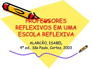 PROFESSORES
REFLEXIVOS EM UMA
 ESCOLA REFLEXIVA
       ALARCÃO, ISABEL
 4ª ed., São Paulo, Cortez, 2003
 