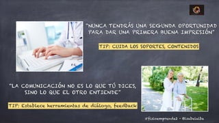 @isabelalba#fisioemprende2 ·
“NUNCA TENDRÁS UNA SEGUNDA OPORTUNIDAD
PARA DAR UNA PRIMERA BUENA IMPRESIÓN”
“LA COMUNICACIÓN NO ES LO QUE TÚ DICES,
SINO LO QUE EL OTRO ENTIENDE”	
TIP: CUIDA LOS SOPORTES, CONTENIDOS
TIP: Establece herramientas de diálogo, feedback
 
