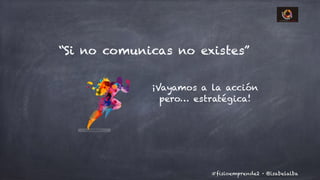 @isabelalba#fisioemprende2 ·
“Si no comunicas no existes”
¡Vayamos a la acción
pero… estratégica!
 