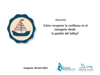 ¿Cómo recuperar la conﬁanza en el
navegante desde
la gestión del lobby?
Reputación
Congreso	
  	
  Dircom	
  2015	
  
 