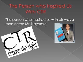 The person who inspired us with ctr was a
man name Mr. Haymore.