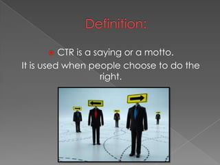 CTR is a saying or a motto.
It is used when people choose to do the
right.
