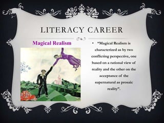 She wanted to support programs that promote and preserve the fundamental rights of women and children to be empowered and protected. Literacy Career“Magical Realism is characterized as by two conflicting perspective, one based on a rational view of reality and the other on the acceptance of the supernatural as prosaic reality”. Magical Realism 
