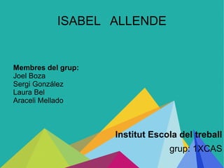 ISABEL ALLENDE
Institut Escola del treball
grup: 1XCAS
Membres del grup:
Joel Boza
Sergi González
Laura Bel
Araceli Mellado
 