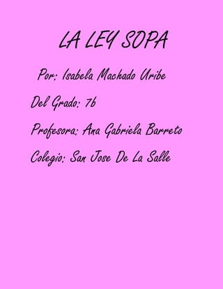 LA LEY SOPA
 Por: Isabela Machado Uribe
Del Grado: 7b
Profesora: Ana Gabriela Barreto
Colegio: San Jose De La Salle
 