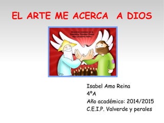 EL ARTE ME ACERCA A DIOS
Isabel Amo Reina
4ºA
Año académico: 2014/2015
C.E.I.P. Valverde y perales
 