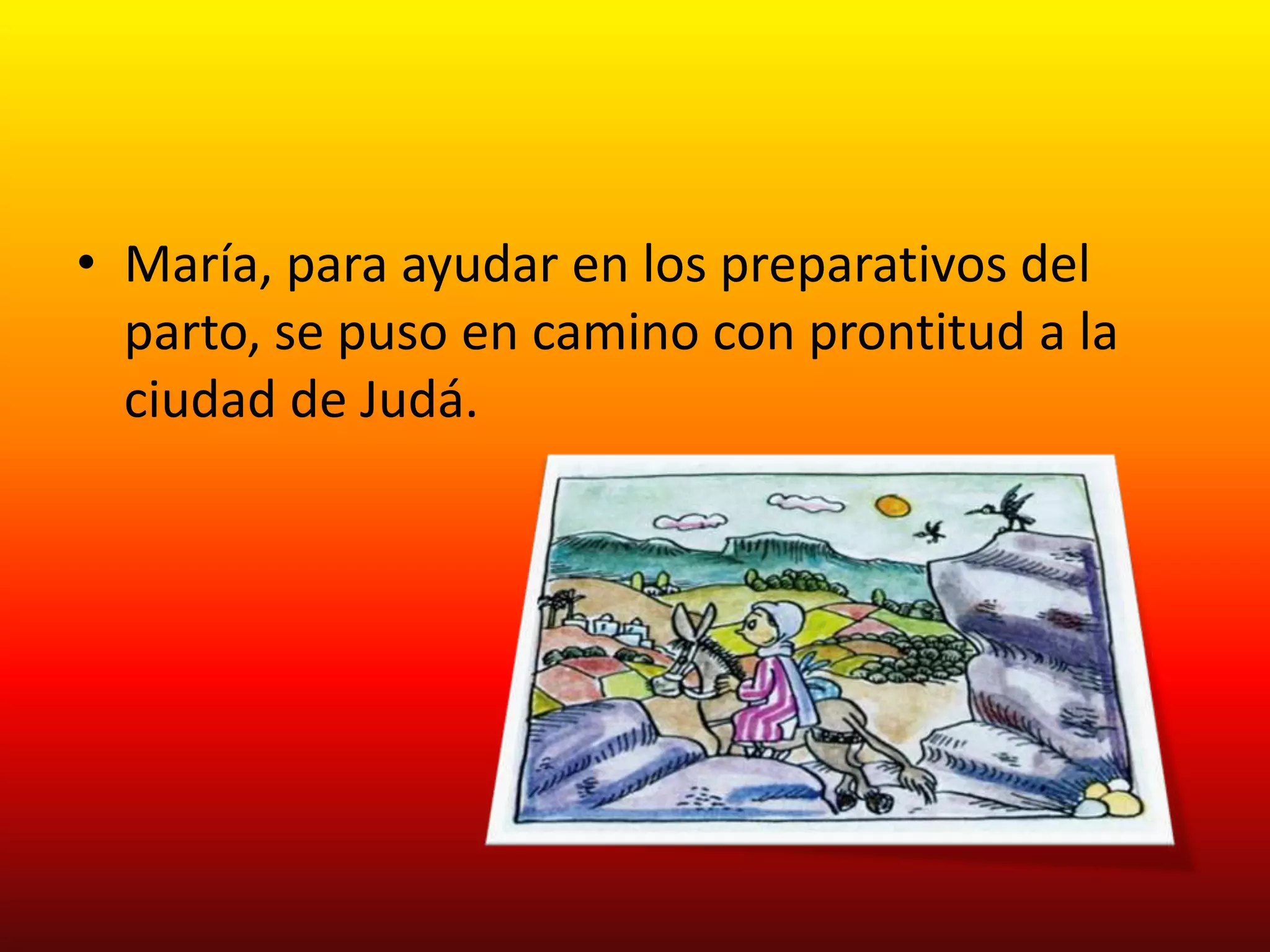 • María, para ayudar en los preparativos del
  parto, se puso en camino con prontitud a la
  ciudad de Judá.
 