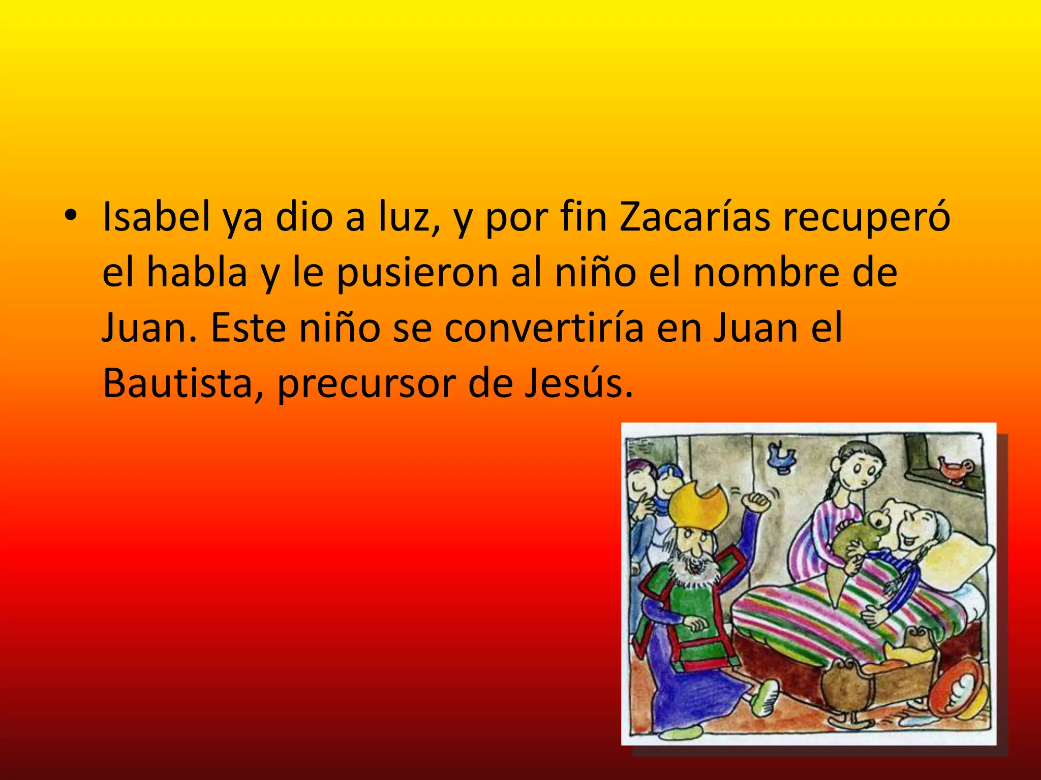 • Isabel ya dio a luz, y por fin Zacarías recuperó
  el habla y le pusieron al niño el nombre de
  Juan. Este niño se convertiría en Juan el
  Bautista, precursor de Jesús.
 
