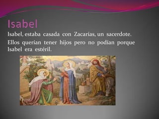 Isabel, estaba casada con Zacarías, un sacerdote.
Ellos querían tener hijos pero no podían porque
Isabel era estéril.
 