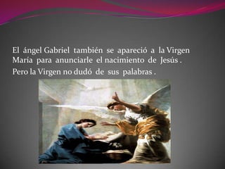 El ángel Gabriel también se apareció a la Virgen
María para anunciarle el nacimiento de Jesús .
Pero la Virgen no dudó de sus palabras .