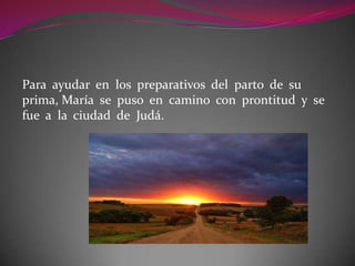 Para ayudar en los preparativos del parto de su
prima, María se puso en camino con prontitud y se
fue a la ciudad de Judá.