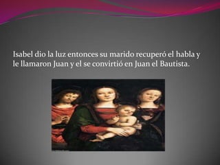 Isabel dio la luz entonces su marido recuperó el habla y
le llamaron Juan y el se convirtió en Juan el Bautista.