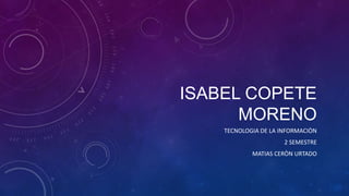 ISABEL COPETE
MORENO
TECNOLOGIA DE LA INFORMACIÒN
2 SEMESTRE
MATIAS CERÒN URTADO
 