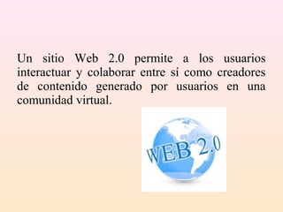 Un sitio Web 2.0 permite a los usuarios
interactuar y colaborar entre sí como creadores
de contenido generado por usuarios en una
comunidad virtual.
 