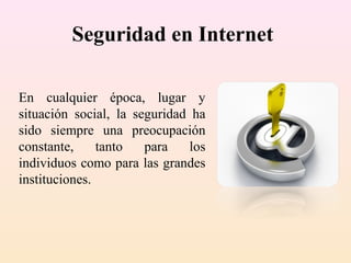Seguridad en Internet
En cualquier época, lugar y
situación social, la seguridad ha
sido siempre una preocupación
constante, tanto para los
individuos como para las grandes
instituciones.
 