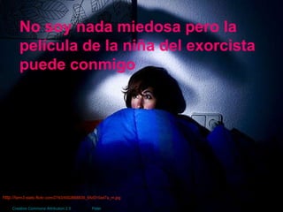 No soy nada miedosa pero la película de la niña del exorcista puede conmigo http:// farm3.static.flickr.com/2743/4502668835_65d310ed7a_m.jpg Creative   Commons   Attribution  2.5  License  by  Peter   Shanks   