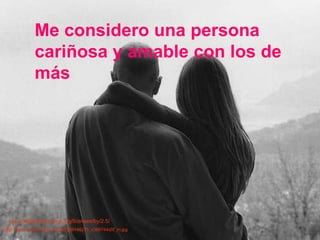 http:// farm1.static.flickr.com/92/209146275_c366744a5f_m.jpg http:// creativecommons.org/licenses/by/2.5 / Me considero una persona cariñosa y amable con los de más   