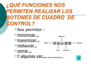 ¿QUÉ FUNCIONES NOS PERMITEN REALIZAR LOS BOTONES DE CUADRO  DE CONTROL? Nos permiten : minimizar ,  maximizar ,  restaurar , cerrar ,  Y algunas veces ,ayudar. 