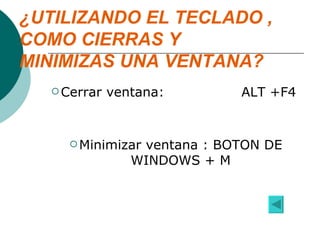 ¿UTILIZANDO EL TECLADO , COMO CIERRAS Y MINIMIZAS UNA VENTANA?  Cerrar ventana:  ALT +F4  Minimizar ventana : BOTON DE WINDOWS + M 
