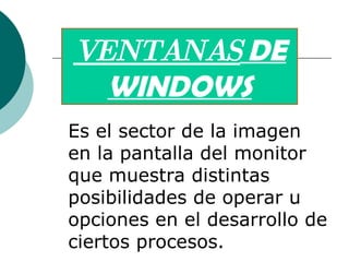 VENTANAS  DE WINDOWS Es el sector de la imagen en la pantalla del monitor que muestra distintas posibilidades de operar u opciones en el desarrollo de ciertos procesos. 