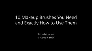 10 Makeup Brushes You Need
and Exactly How to Use Them
By: Isabel gomez
MaKE Up In BlacK.
 