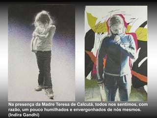 Na presença da Madre Teresa de Calcutá, todos nos sentimos, com
razão, um pouco humilhados e envergonhados de nós mesmos.
(Indira Gandhi)
 