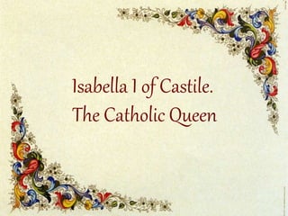 Isabella I of Castile. 
The Catholic Queen 
 