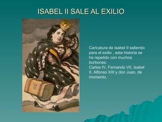 ISABEL II SALE AL EXILIO Caricatura de Isabel II saliendo para el exilio , esta historia se ha repetido con muchos borbones:  Carlos IV, Fernando VII, Isabel II, Alfonso XIII y don Juan, de momento.  