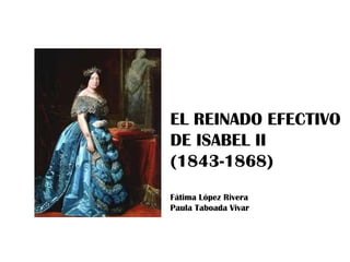 EL REINADO EFECTIVO
DE ISABEL II
(1843-1868)
Fátima López Rivera
Paula Taboada Vivar
 