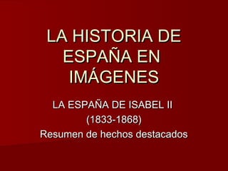 LA HISTORIA DE
ESPAÑA EN
IMÁGENES
LA ESPAÑA DE ISABEL II
(1833-1868)
Resumen de hechos destacados

 