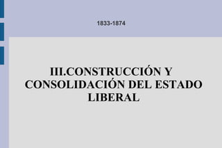 1833-1874
III.CONSTRUCCIÓN Y
CONSOLIDACIÓN DEL ESTADO
LIBERAL
 