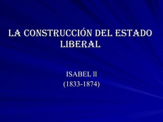 LA CONSTRUCCIÓN DEL ESTADO LIBERAL ISABEL ll (1833-1874) 