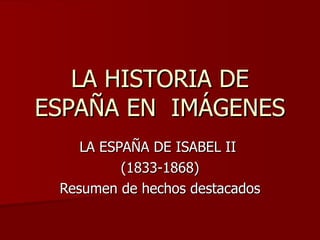 LA HISTORIA DE ESPAÑA EN  IMÁGENES LA ESPAÑA DE ISABEL II  (1833-1868) Resumen de hechos destacados 